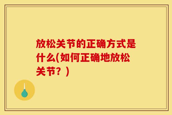 放松关节的正确方式是什么(如何正确地放松关节？)