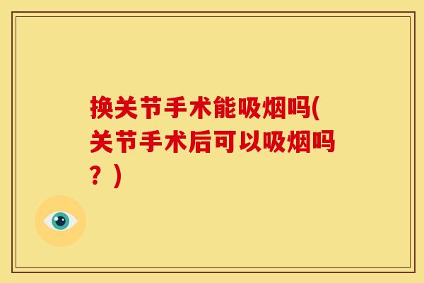 换关节手术能吸烟吗(关节手术后可以吸烟吗？)