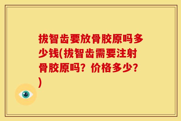 拔智齿要放骨胶原吗多少钱(拔智齿需要注射骨胶原吗？价格多少？)