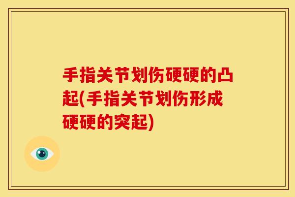 手指关节划伤硬硬的凸起(手指关节划伤形成硬硬的突起)