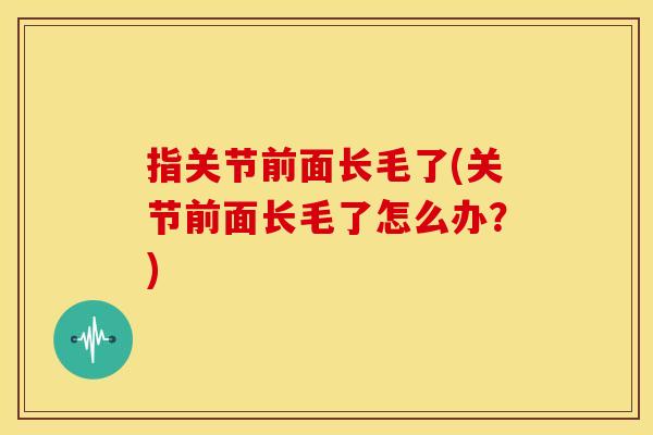 指关节前面长毛了(关节前面长毛了怎么办？)