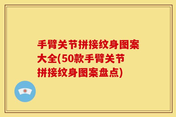 手臂关节拼接纹身图案大全(50款手臂关节拼接纹身图案盘点)
