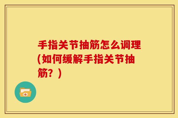 手指关节抽筋怎么调理(如何缓解手指关节抽筋？)