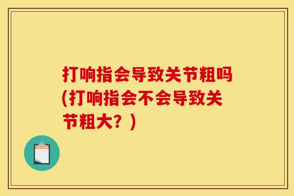 打响指会导致关节粗吗(打响指会不会导致关节粗大？)