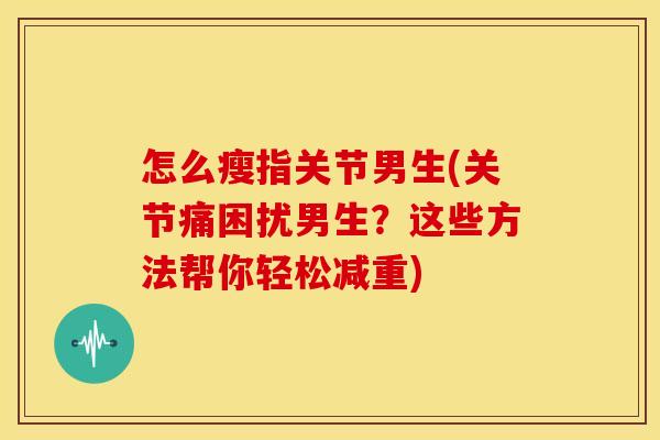 怎么瘦指关节男生(关节痛困扰男生？这些方法帮你轻松减重)