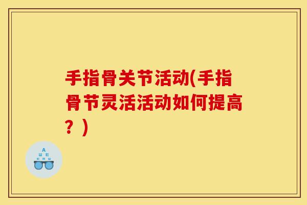 手指骨关节活动(手指骨节灵活活动如何提高？)
