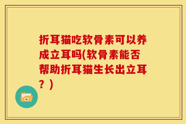 折耳猫吃软骨素可以养成立耳吗(软骨素能否帮助折耳猫生长出立耳？)