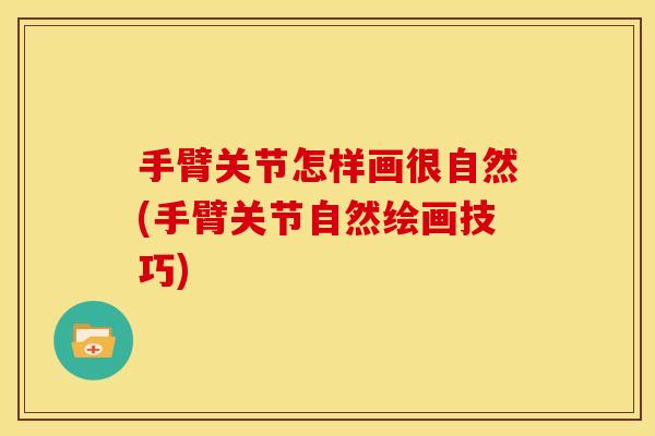 手臂关节怎样画很自然(手臂关节自然绘画技巧)