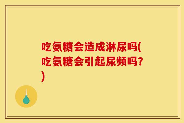 吃氨糖会造成淋尿吗(吃氨糖会引起尿频吗？)