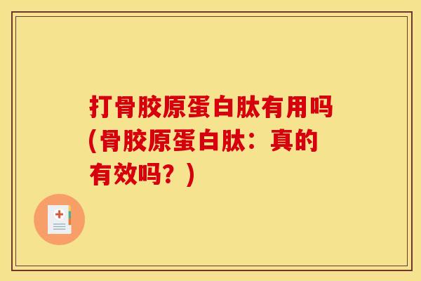打骨胶原蛋白肽有用吗(骨胶原蛋白肽：真的有效吗？)