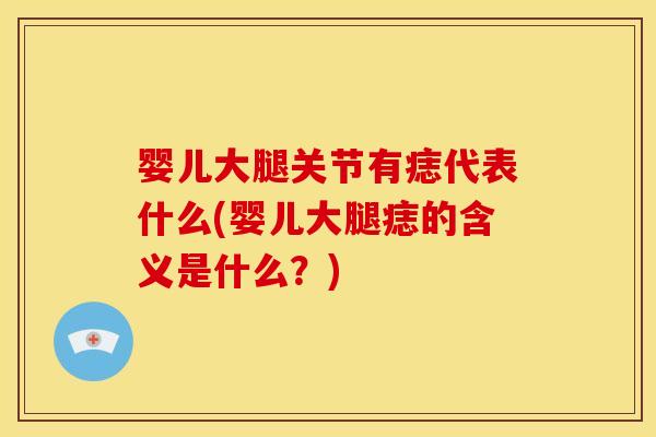 婴儿大腿关节有痣代表什么(婴儿大腿痣的含义是什么？)