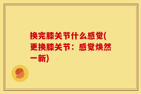 换完膝关节什么感觉(更换膝关节：感觉焕然一新)