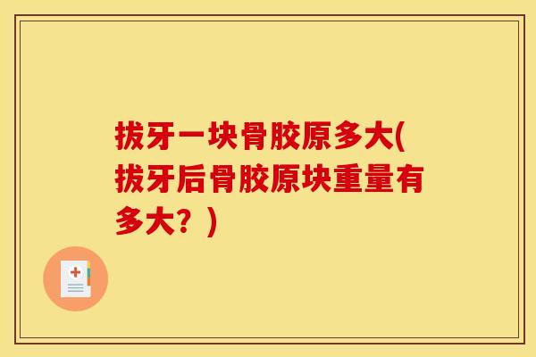 拔牙一块骨胶原多大(拔牙后骨胶原块重量有多大？)