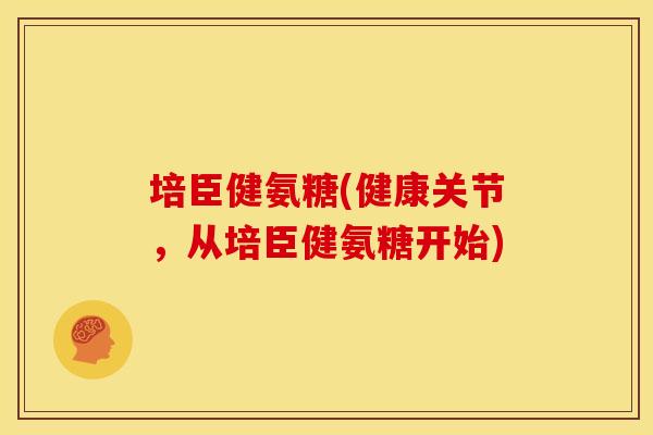 培臣健氨糖(健康关节，从培臣健氨糖开始)