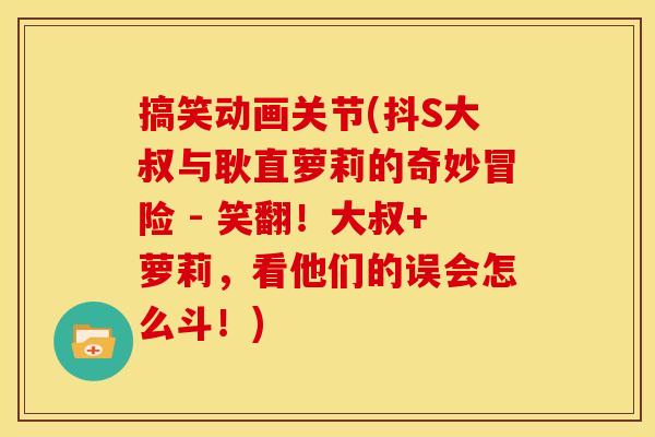 搞笑动画关节(抖S大叔与耿直萝莉的奇妙冒险 - 笑翻！大叔+萝莉，看他们的误会怎么斗！)
