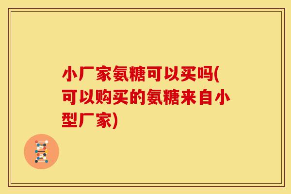 小厂家氨糖可以买吗(可以购买的氨糖来自小型厂家)