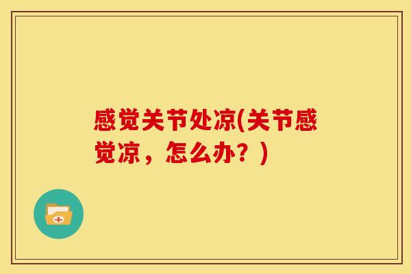 感觉关节处凉(关节感觉凉，怎么办？)