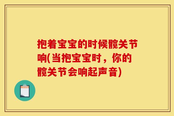 抱着宝宝的时候髋关节响(当抱宝宝时，你的髋关节会响起声音)