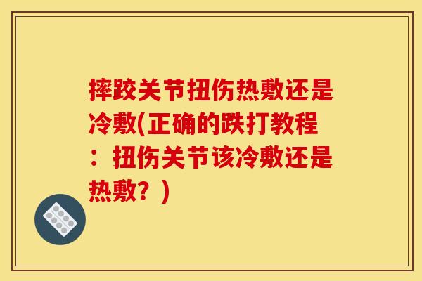摔跤关节扭伤热敷还是冷敷(正确的跌打教程：扭伤关节该冷敷还是热敷？)