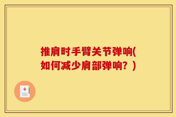 推肩时手臂关节弹响(如何减少肩部弹响？)