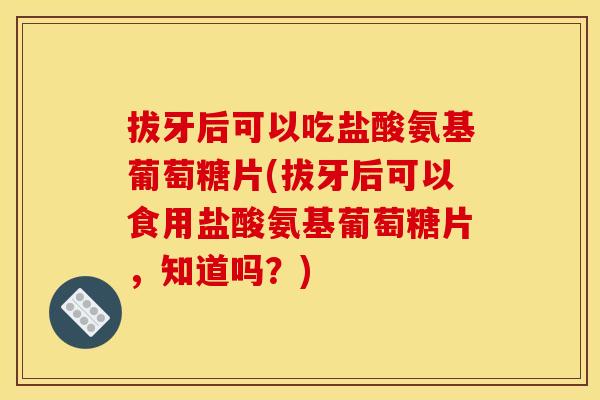 拔牙后可以吃盐酸氨基葡萄糖片(拔牙后可以食用盐酸氨基葡萄糖片，知道吗？)