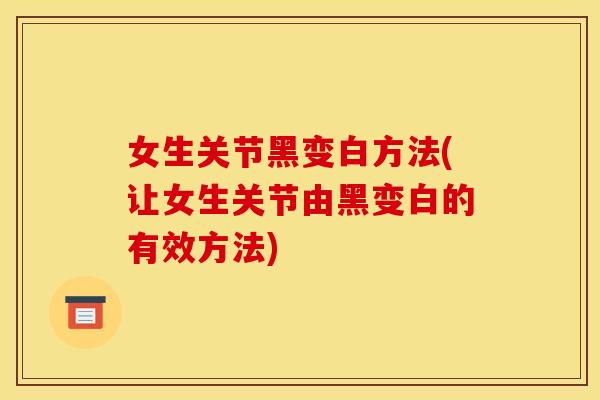 女生关节黑变白方法(让女生关节由黑变白的有效方法)