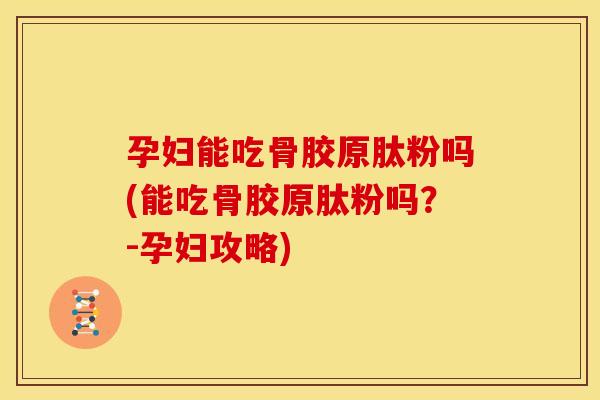 孕妇能吃骨胶原肽粉吗(能吃骨胶原肽粉吗？-孕妇攻略)