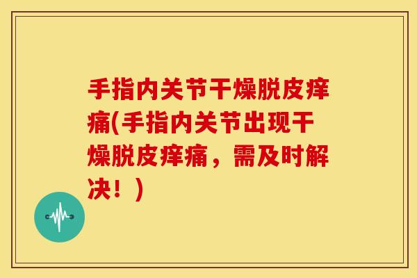 手指内关节干燥脱皮痒痛(手指内关节出现干燥脱皮痒痛，需及时解决！)