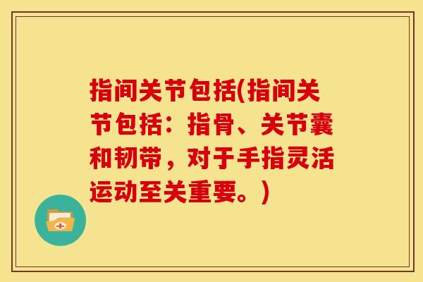 指间关节包括(指间关节包括：指骨、关节囊和韧带，对于手指灵活运动至关重要。)