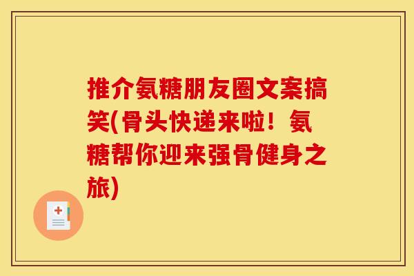 推介氨糖朋友圈文案搞笑(骨头快递来啦！氨糖帮你迎来强骨健身之旅)