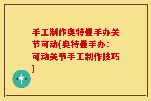 手工制作奥特曼手办关节可动(奥特曼手办：可动关节手工制作技巧)