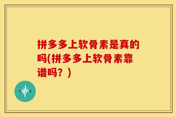 拼多多上软骨素是真的吗(拼多多上软骨素靠谱吗？)