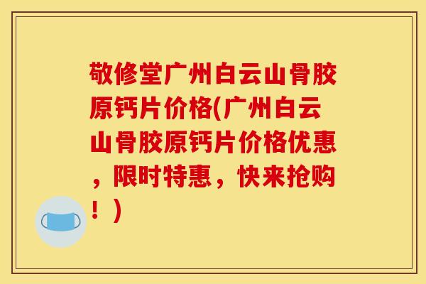 敬修堂广州白云山骨胶原钙片价格(广州白云山骨胶原钙片价格优惠，限时特惠，快来抢购！)