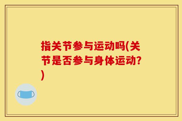 指关节参与运动吗(关节是否参与身体运动？)