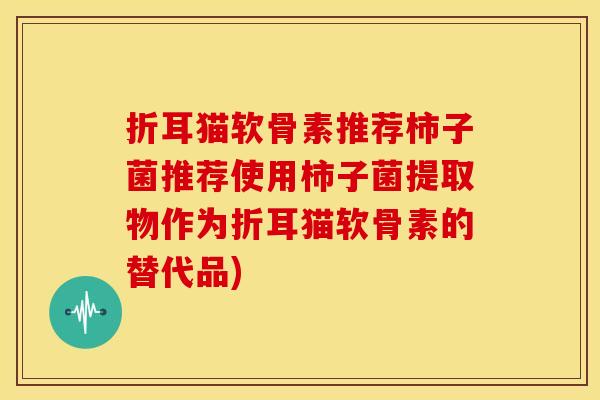 折耳猫软骨素推荐柿子菌推荐使用柿子菌提取物作为折耳猫软骨素的替代品)