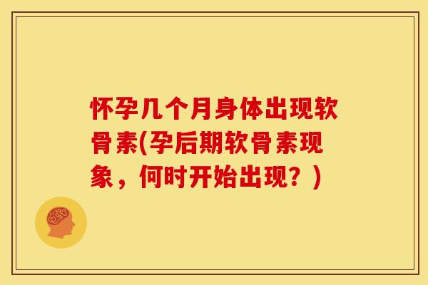 怀孕几个月身体出现软骨素(孕后期软骨素现象，何时开始出现？)