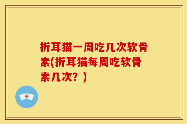 折耳猫一周吃几次软骨素(折耳猫每周吃软骨素几次？)