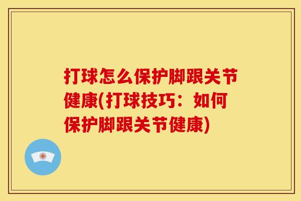 打球怎么保护脚跟关节健康(打球技巧：如何保护脚跟关节健康)