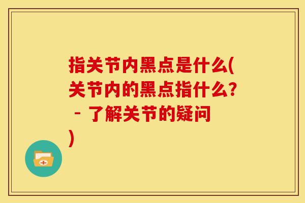 指关节内黑点是什么(关节内的黑点指什么？ - 了解关节的疑问)