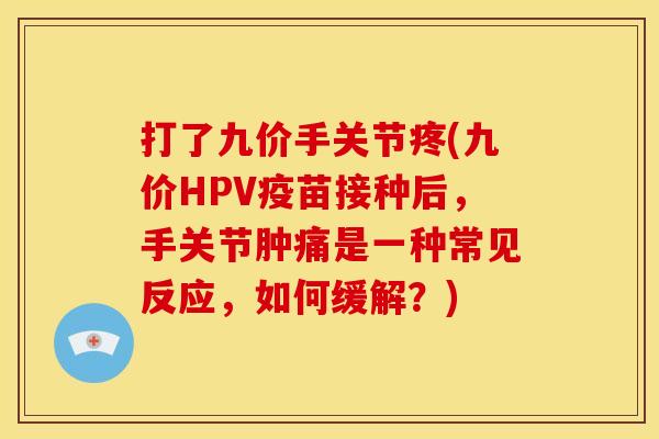 打了九价手关节疼(九价HPV疫苗接种后，手关节肿痛是一种常见反应，如何缓解？)
