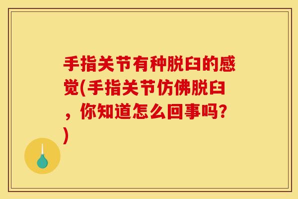 手指关节有种脱臼的感觉(手指关节仿佛脱臼，你知道怎么回事吗？)