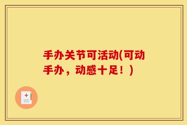 手办关节可活动(可动手办，动感十足！)