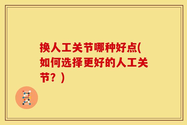 换人工关节哪种好点(如何选择更好的人工关节？)