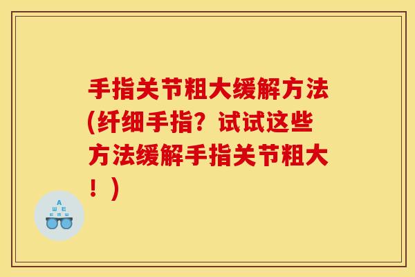 手指关节粗大缓解方法(纤细手指？试试这些方法缓解手指关节粗大！)