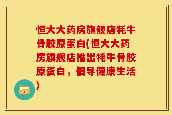 恒大大药房旗舰店牦牛骨胶原蛋白(恒大大药房旗舰店推出牦牛骨胶原蛋白，倡导健康生活)