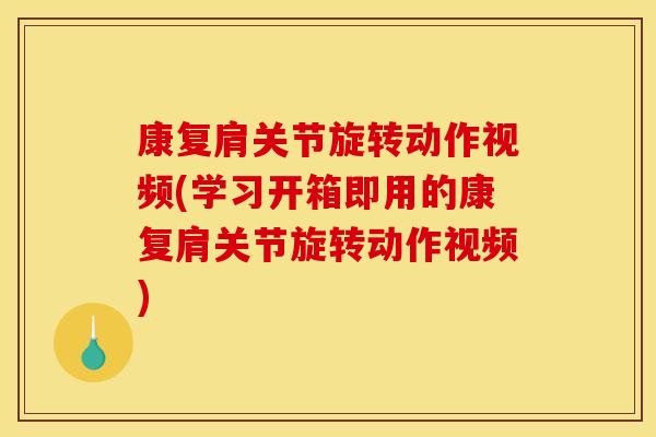 康复肩关节旋转动作视频(学习开箱即用的康复肩关节旋转动作视频)