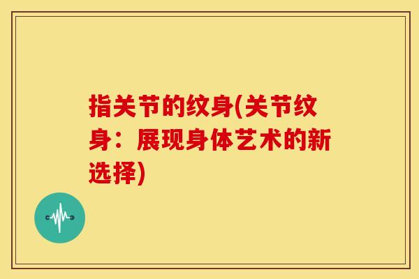 指关节的纹身(关节纹身：展现身体艺术的新选择)