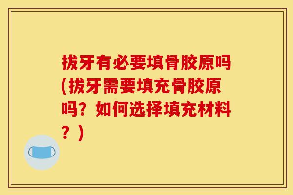 拔牙有必要填骨胶原吗(拔牙需要填充骨胶原吗？如何选择填充材料？)