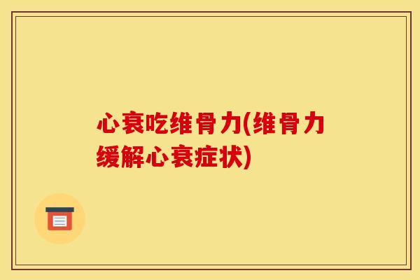 心衰吃维骨力(维骨力缓解心衰症状)