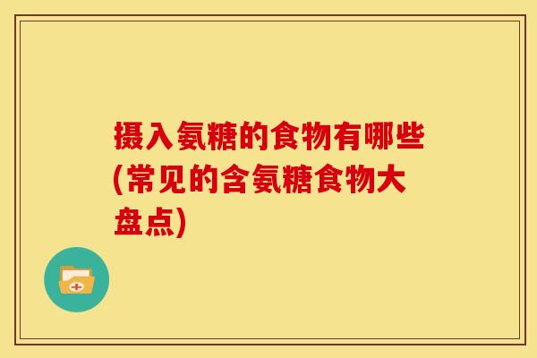摄入氨糖的食物有哪些(常见的含氨糖食物大盘点)